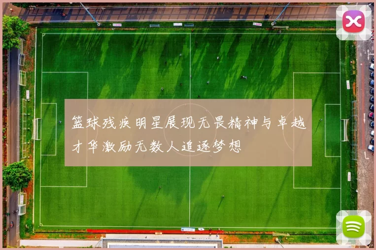 篮球残疾明星展现无畏精神与卓越才华激励无数人追逐梦想