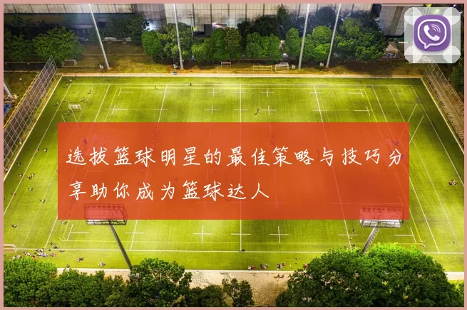 选拔篮球明星的最佳策略与技巧分享助你成为篮球达人
