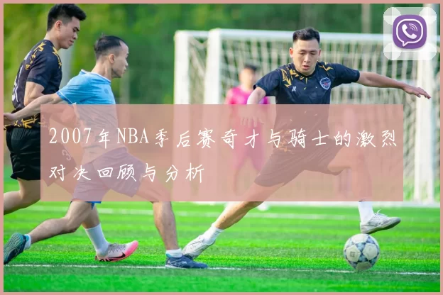 2007年NBA季后赛奇才与骑士的激烈对决回顾与分析