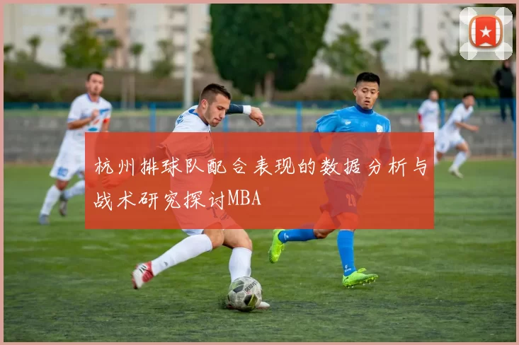 杭州排球队配合表现的数据分析与战术研究探讨MBA