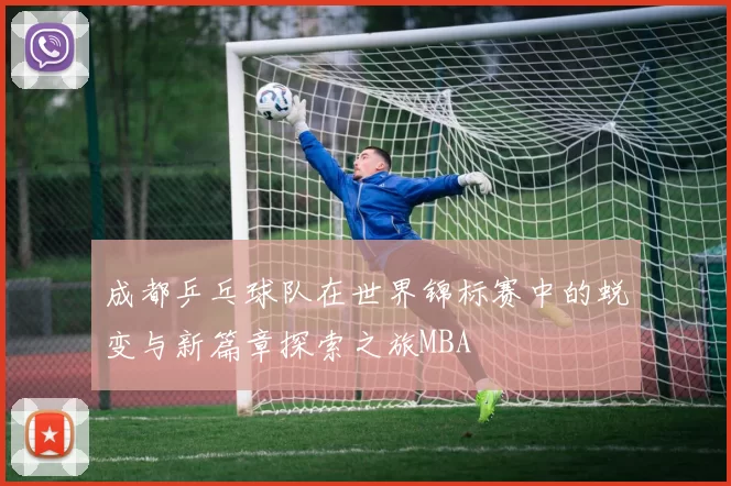 成都乒乓球队在世界锦标赛中的蜕变与新篇章探索之旅MBA
