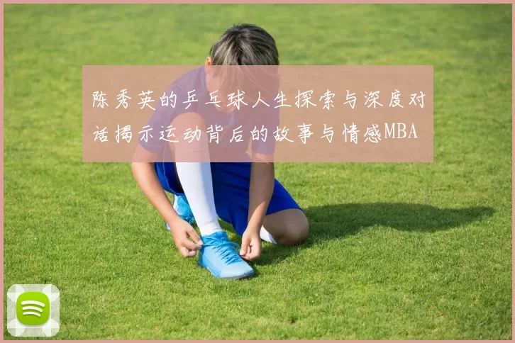 陈秀英的乒乓球人生探索与深度对话揭示运动背后的故事与情感MBA