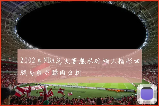 2002年NBA总决赛魔术对湖人精彩回顾与经典瞬间分析