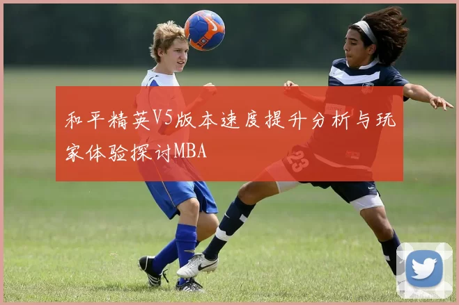 和平精英V5版本速度提升分析与玩家体验探讨MBA