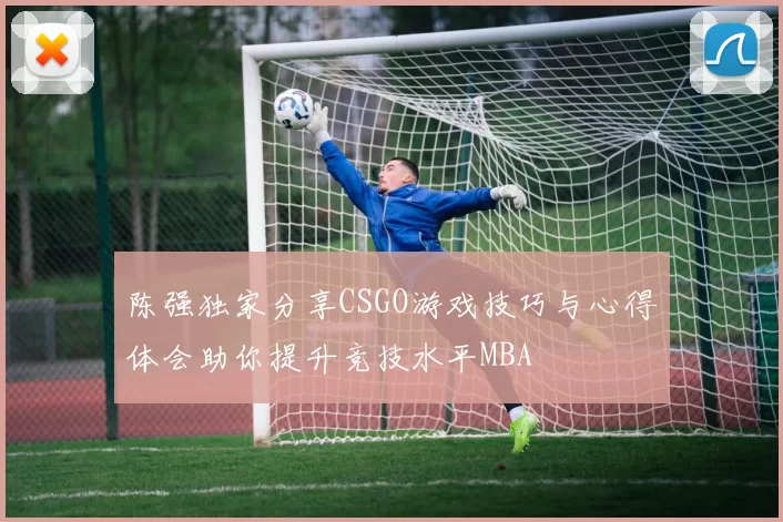 陈强独家分享CSGO游戏技巧与心得体会助你提升竞技水平MBA