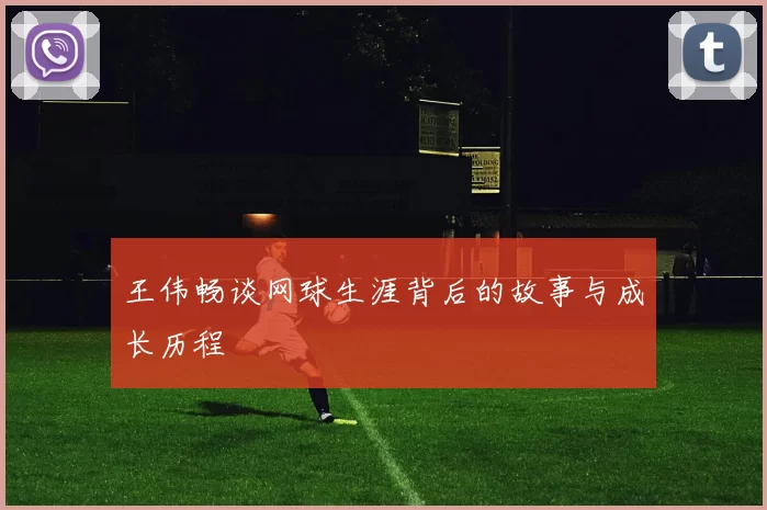 王伟畅谈网球生涯背后的故事与成长历程