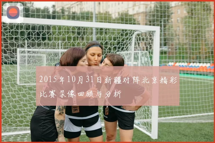 2015年10月31日新疆对阵北京精彩比赛录像回顾与分析