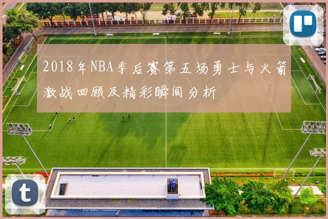 2018年NBA季后赛第五场勇士与火箭激战回顾及精彩瞬间分析