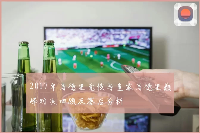 2017年马德里竞技与皇家马德里巅峰对决回顾及赛后分析