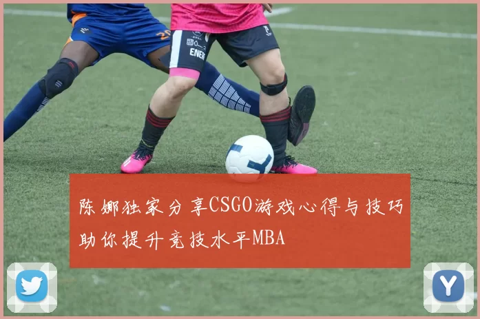 陈娜独家分享CSGO游戏心得与技巧助你提升竞技水平MBA