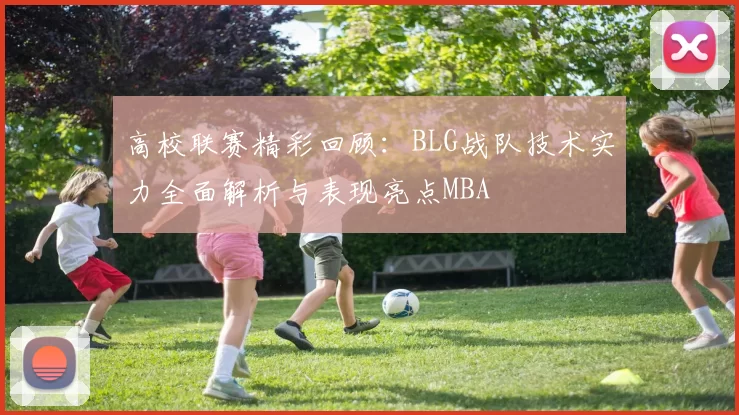 高校联赛精彩回顾：BLG战队技术实力全面解析与表现亮点MBA