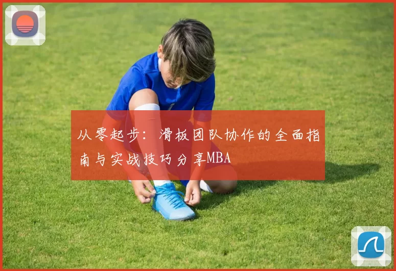 从零起步：滑板团队协作的全面指南与实战技巧分享MBA