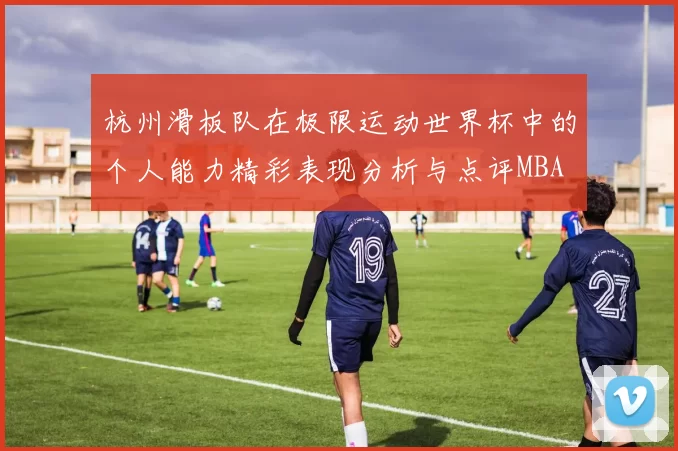 杭州滑板队在极限运动世界杯中的个人能力精彩表现分析与点评MBA