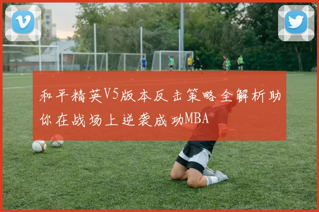 和平精英V5版本反击策略全解析助你在战场上逆袭成功MBA