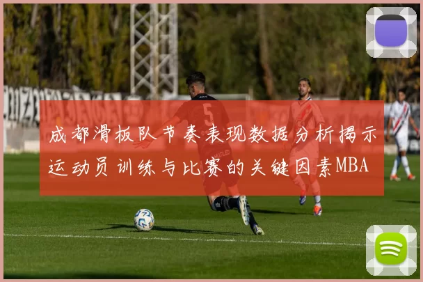 成都滑板队节奏表现数据分析揭示运动员训练与比赛的关键因素MBA