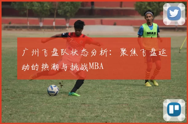 广州飞盘队状态分析：聚焦飞盘运动的热潮与挑战MBA