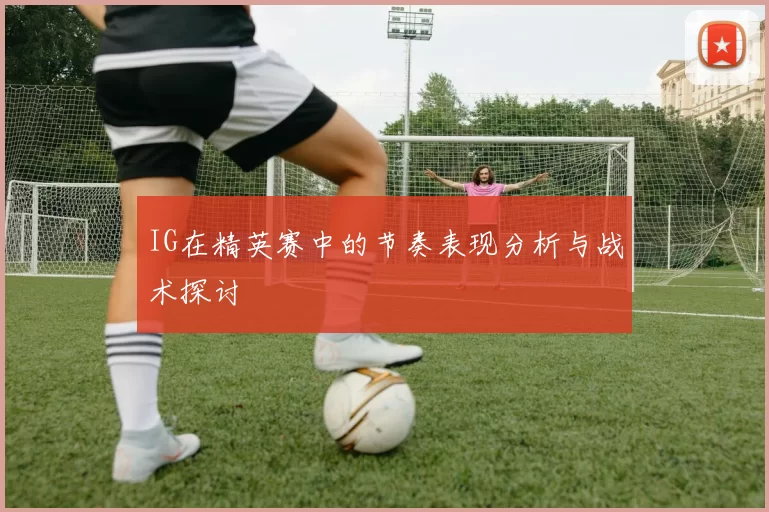 IG在精英赛中的节奏表现分析与战术探讨