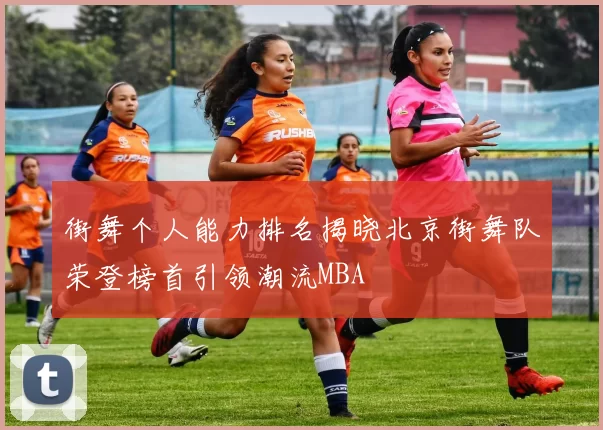 街舞个人能力排名揭晓北京街舞队荣登榜首引领潮流MBA