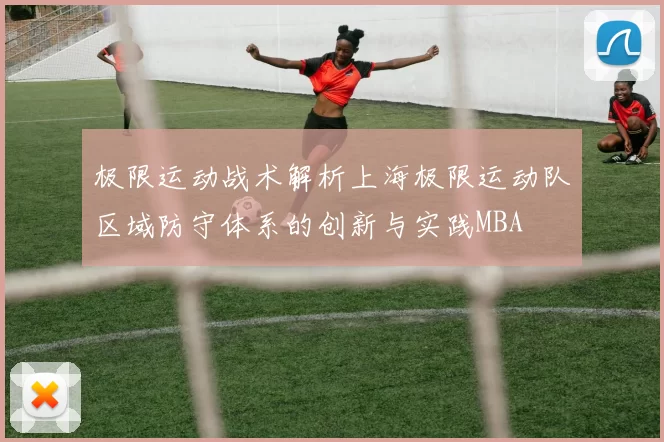 极限运动战术解析上海极限运动队区域防守体系的创新与实践MBA