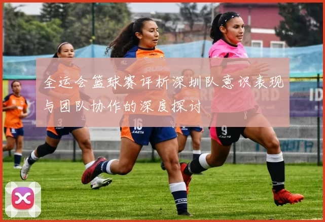 全运会篮球赛评析深圳队意识表现与团队协作的深度探讨
