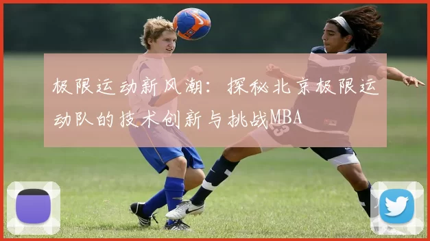 极限运动新风潮：探秘北京极限运动队的技术创新与挑战MBA