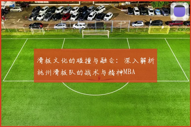 滑板文化的碰撞与融合：深入解析杭州滑板队的战术与精神MBA