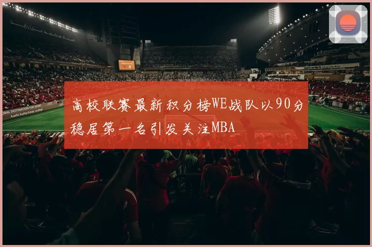 高校联赛最新积分榜WE战队以90分稳居第一名引发关注MBA