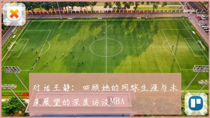 对话王静：回顾她的网球生涯与未来展望的深度访谈MBA