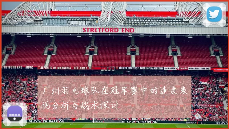 广州羽毛球队在冠军赛中的速度表现分析与战术探讨