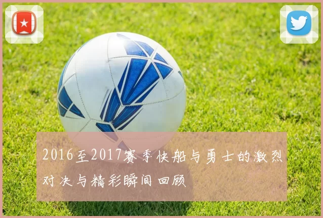 2016至2017赛季快船与勇士的激烈对决与精彩瞬间回顾