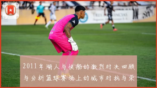 2011年湖人与快船的激烈对决回顾与分析篮球赛场上的城市对抗与荣耀