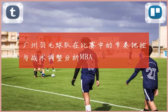 广州羽毛球队在比赛中的节奏把控与战术调整分析MBA