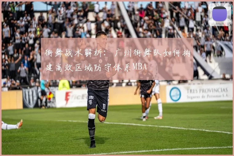 街舞战术解析：广州街舞队如何构建高效区域防守体系MBA
