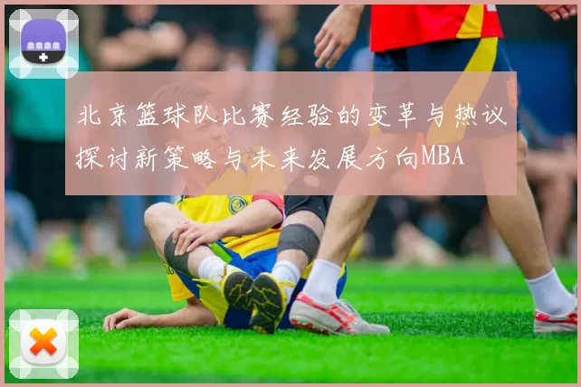 北京篮球队比赛经验的变革与热议探讨新策略与未来发展方向MBA