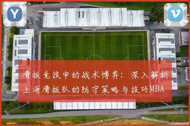 滑板竞技中的战术博弈：深入解析上海滑板队的防守策略与技巧MBA