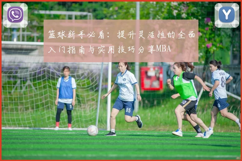 篮球新手必看：提升灵活性的全面入门指南与实用技巧分享MBA