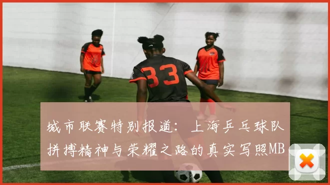 城市联赛特别报道：上海乒乓球队拼搏精神与荣耀之路的真实写照MBA