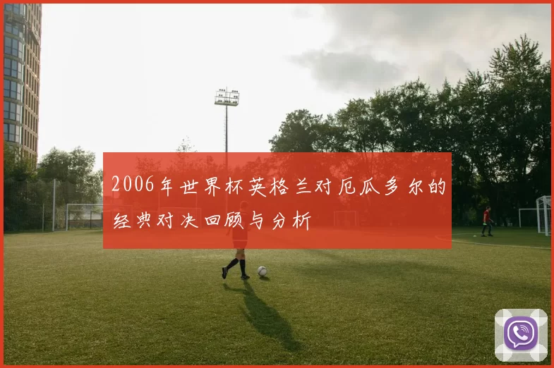 2006年世界杯英格兰对厄瓜多尔的经典对决回顾与分析