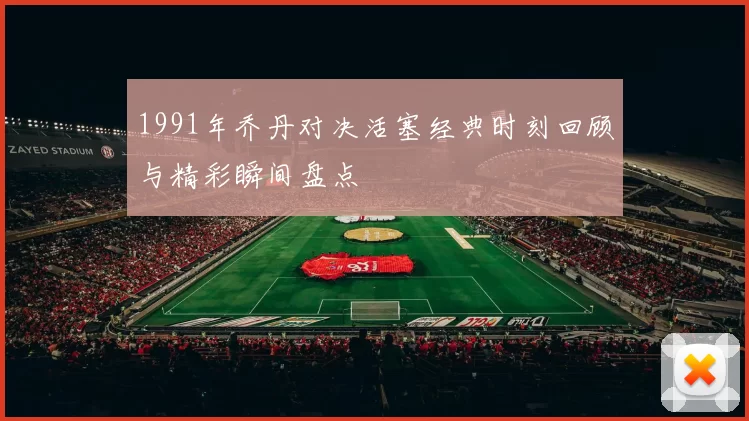 1991年乔丹对决活塞经典时刻回顾与精彩瞬间盘点