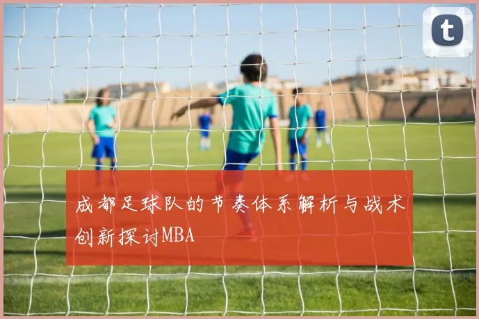 成都足球队的节奏体系解析与战术创新探讨MBA