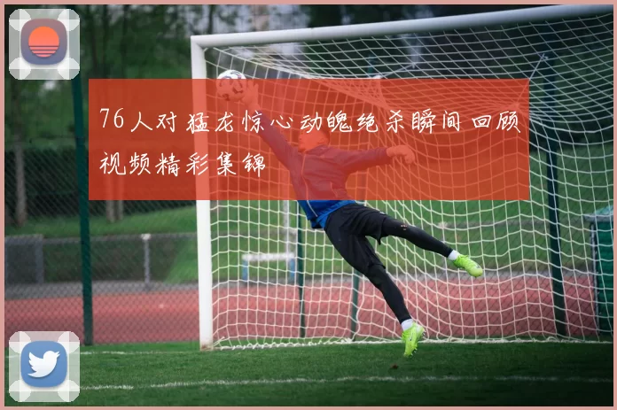 76人对猛龙惊心动魄绝杀瞬间回顾视频精彩集锦