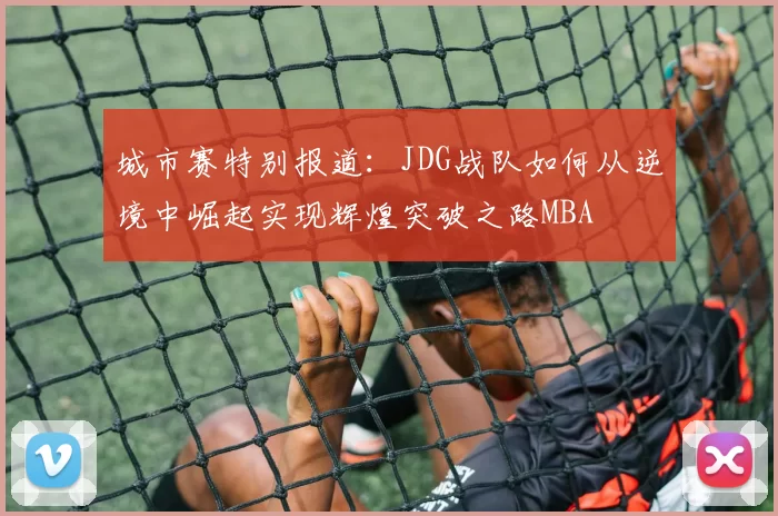 城市赛特别报道：JDG战队如何从逆境中崛起实现辉煌突破之路MBA