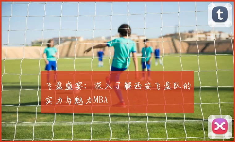 飞盘盛宴：深入了解西安飞盘队的实力与魅力MBA