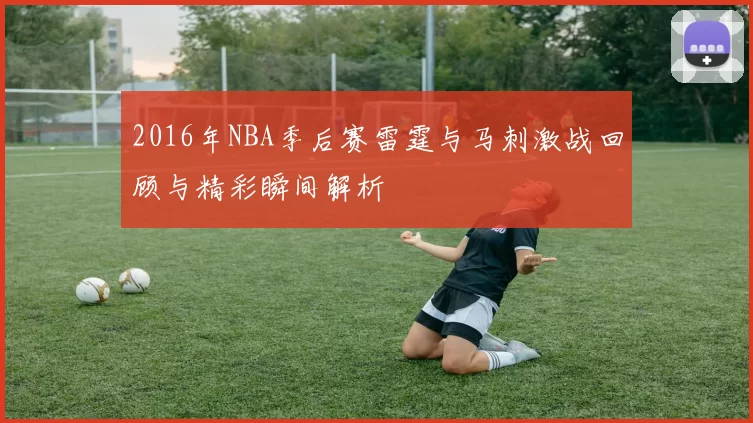 2016年NBA季后赛雷霆与马刺激战回顾与精彩瞬间解析