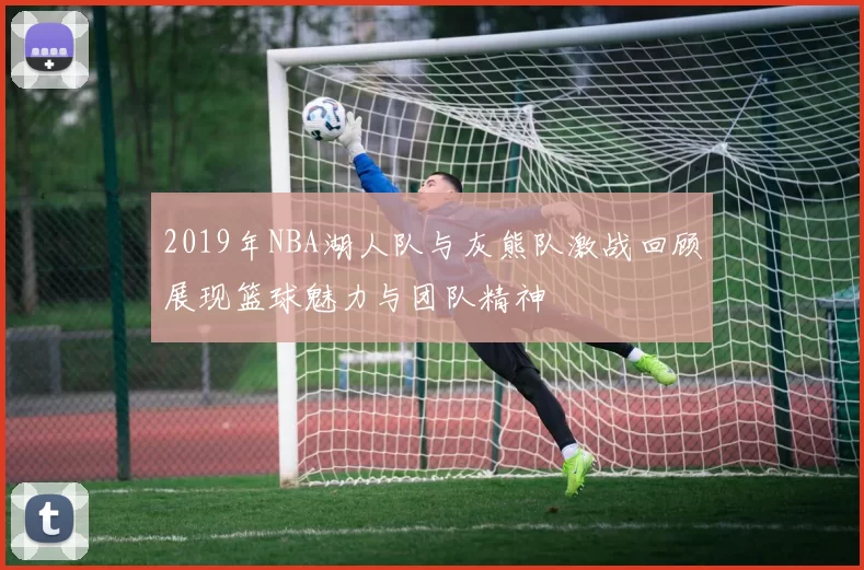 2019年NBA湖人队与灰熊队激战回顾展现篮球魅力与团队精神
