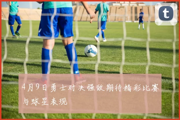 4月9日勇士对决强敌期待精彩比赛与球星表现